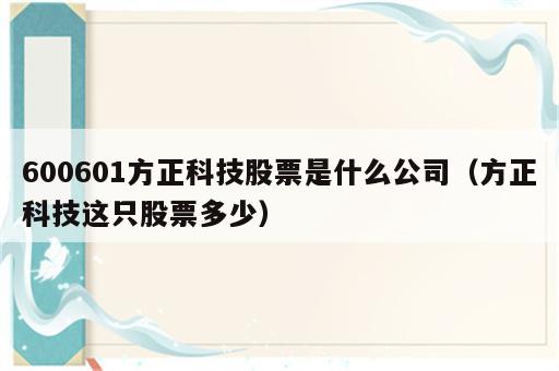 600601方正科技股票是什么公司（方正科技这只股票多少）