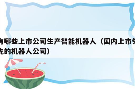 有哪些上市公司生产智能机器人（国内上市领先的机器人公司）