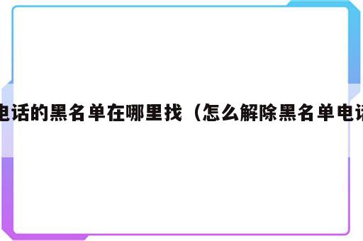 电话的黑名单在哪里找（怎么解除黑名单电话）