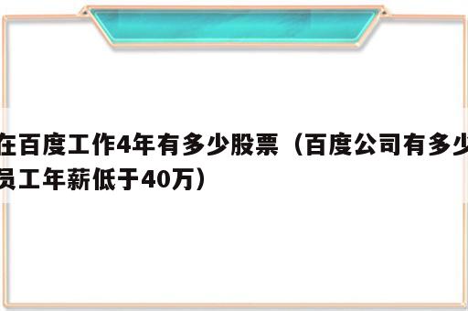 在百度工作4年有多少股票（百度公司有多少员工年薪低于40万）