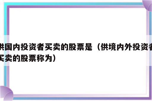 供国内投资者买卖的股票是（供境内外投资者买卖的股票称为）