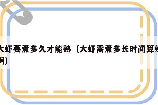 大虾要煮多久才能熟（大虾需煮多长时间算熟啊）