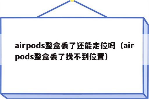 airpods整盒丢了还能定位吗（airpods整盒丢了找不到位置）