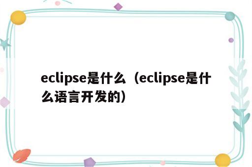 eclipse是什么（eclipse是什么语言开发的）