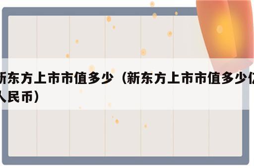 新东方上市市值多少（新东方上市市值多少亿人民币）