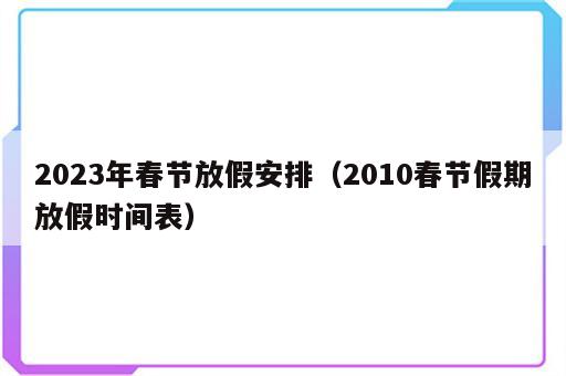 2023年春节放假安排（2010春节假期放假时间表）