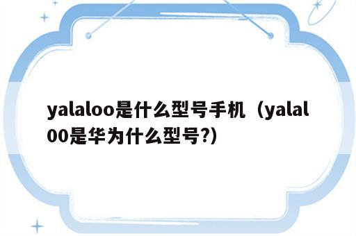 yalaloo是什么型号手机（yalal00是华为什么型号?）