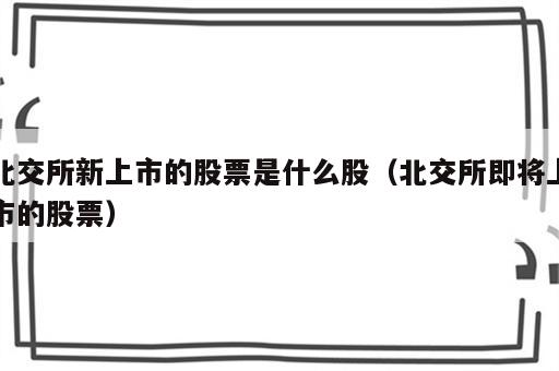 北交所新上市的股票是什么股（北交所即将上市的股票）