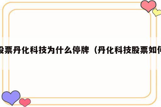 股票丹化科技为什么停牌（丹化科技股票如何）