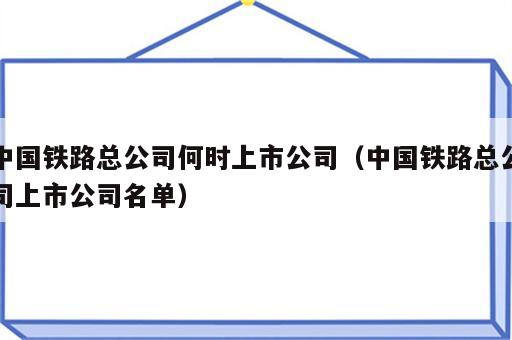 中国铁路总公司何时上市公司（中国铁路总公司上市公司名单）