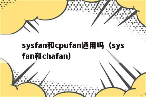 sysfan和cpufan通用吗（sysfan和chafan）