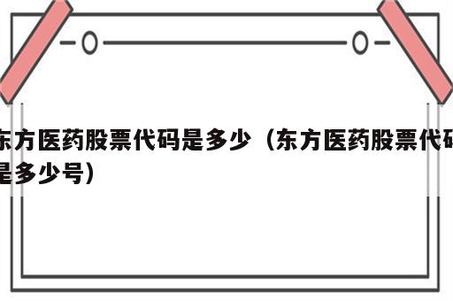 东方医药股票代码是多少（东方医药股票代码是多少号）