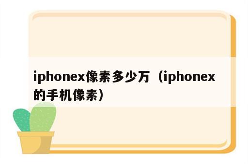 iphonex像素多少万（iphonex的手机像素）