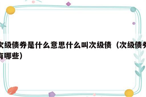 次级债券是什么意思什么叫次级债（次级债券有哪些）