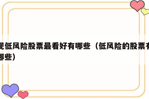 现低风险股票最看好有哪些（低风险的股票有哪些）