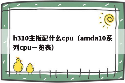 h310主板配什么cpu（amda10系列cpu一览表）