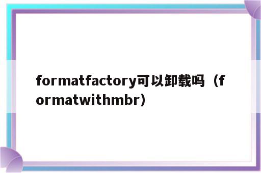 formatfactory可以卸载吗（formatwithmbr）