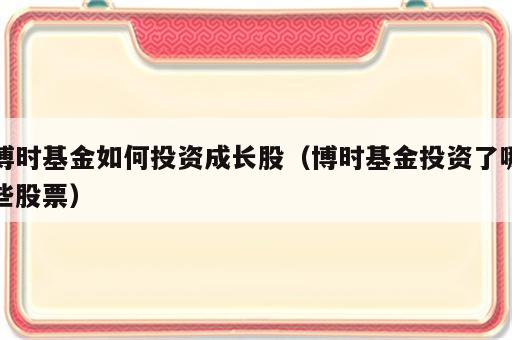 博时基金如何投资成长股（博时基金投资了哪些股票）