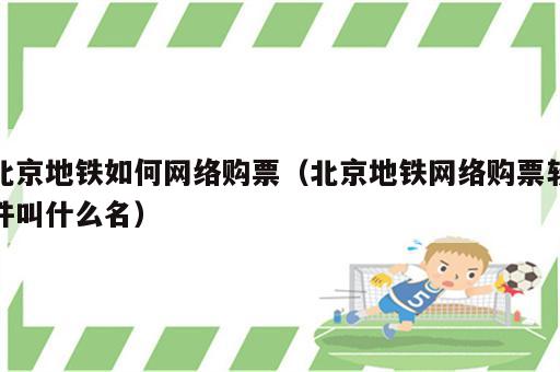 北京地铁如何网络购票（北京地铁网络购票软件叫什么名）