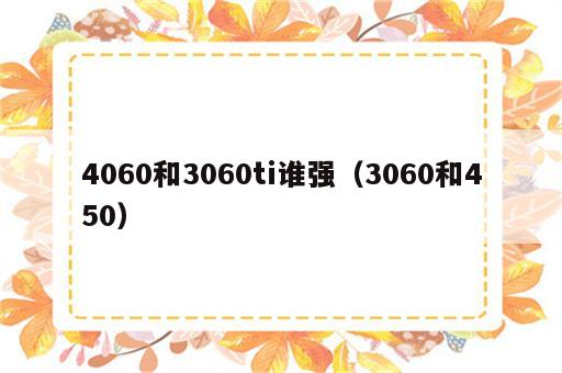 4060和3060ti谁强（3060和450）