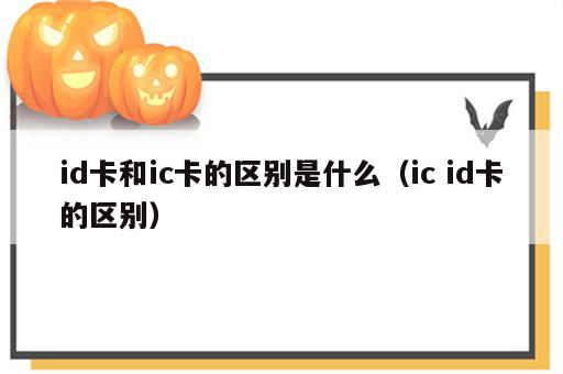 id卡和ic卡的区别是什么（ic id卡的区别）