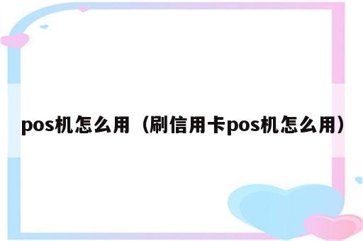 pos机怎么用（刷信用卡pos机怎么用）