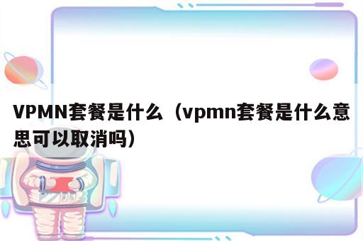 VPMN套餐是什么（vpmn套餐是什么意思可以取消吗）