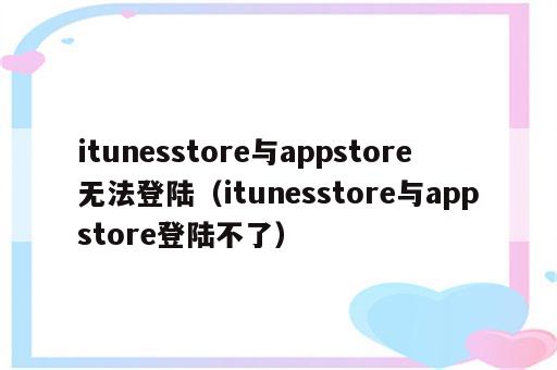 itunesstore与appstore无法登陆（itunesstore与appstore登陆不了）