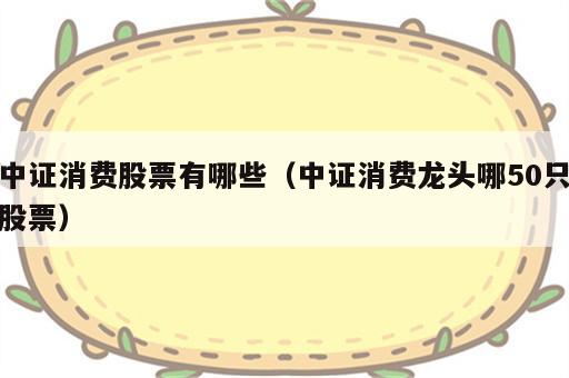 中证消费股票有哪些（中证消费龙头哪50只股票）