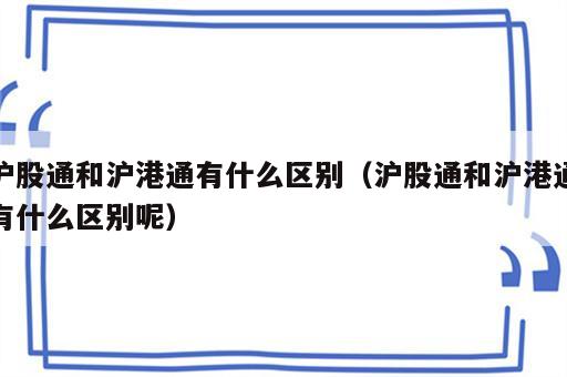 沪股通和沪港通有什么区别（沪股通和沪港通有什么区别呢）