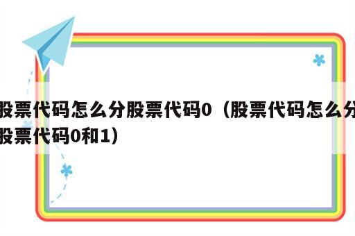 股票代码怎么分股票代码0（股票代码怎么分股票代码0和1）