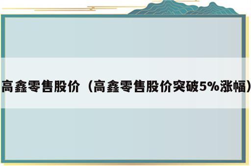 高鑫零售股价（高鑫零售股价突破5%涨幅）