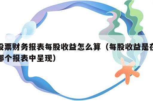 股票财务报表每股收益怎么算（每股收益是在哪个报表中呈现）