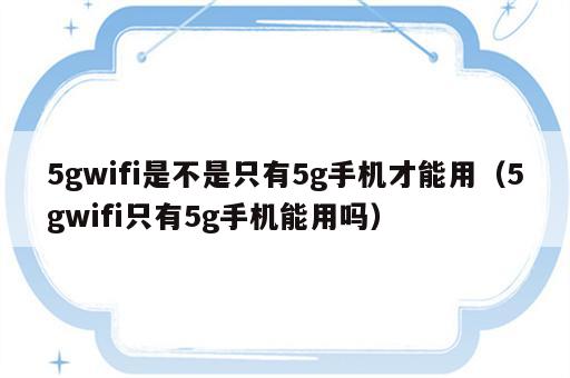 5gwifi是不是只有5g手机才能用（5gwifi只有5g手机能用吗）