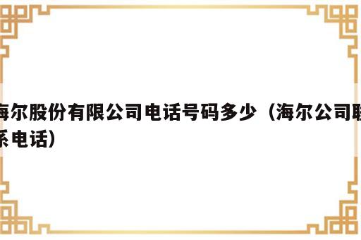 海尔股份有限公司电话号码多少（海尔公司联系电话）