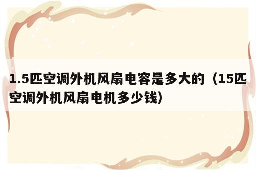 1.5匹空调外机风扇电容是多大的（15匹空调外机风扇电机多少钱）