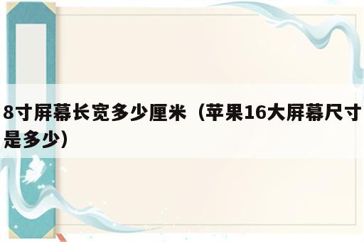 8寸屏幕长宽多少厘米（苹果16大屏幕尺寸是多少）