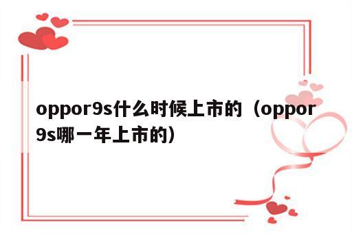 oppor9s什么时候上市的（oppor9s哪一年上市的）