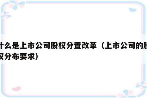 什么是上市公司股权分置改革（上市公司的股权分布要求）