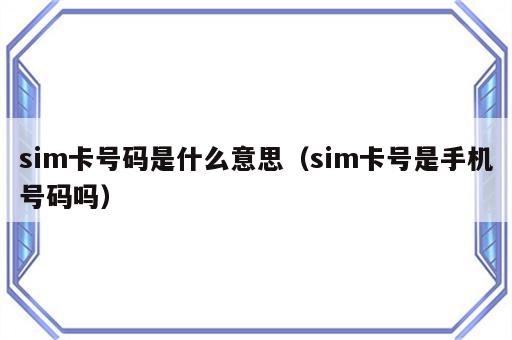 sim卡号码是什么意思（sim卡号是手机号码吗）