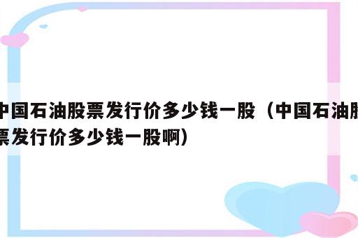 中国石油股票发行价多少钱一股（中国石油股票发行价多少钱一股啊）