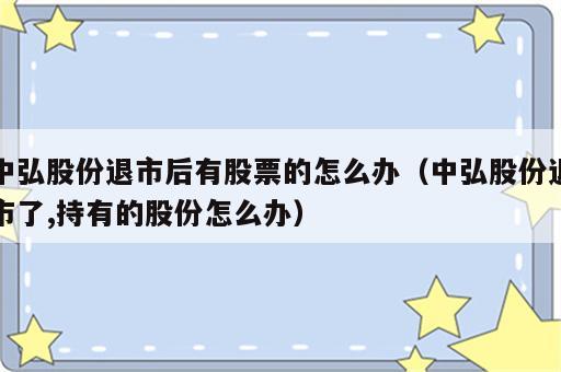 中弘股份退市后有股票的怎么办（中弘股份退市了,持有的股份怎么办）