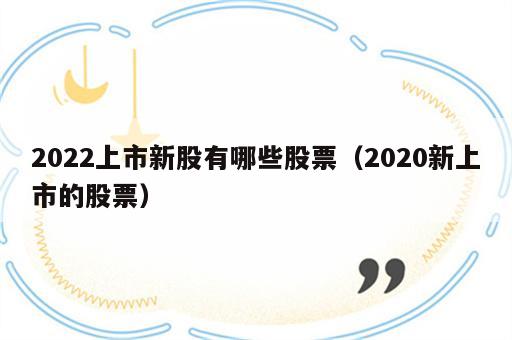 2022上市新股有哪些股票（2020新上市的股票）