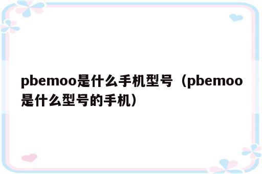 pbemoo是什么手机型号（pbemoo是什么型号的手机）