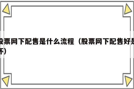 股票网下配售是什么流程（股票网下配售好是坏）