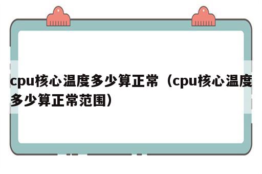 cpu核心温度多少算正常（cpu核心温度多少算正常范围）