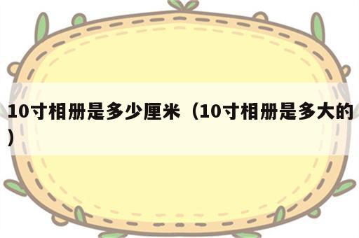 10寸相册是多少厘米（10寸相册是多大的）