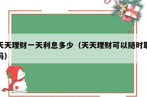 天天理财一天利息多少（天天理财可以随时取吗）