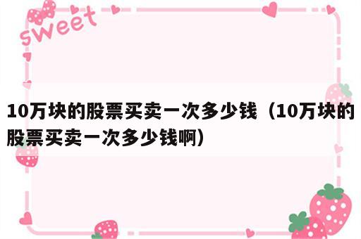 10万块的股票买卖一次多少钱（10万块的股票买卖一次多少钱啊）