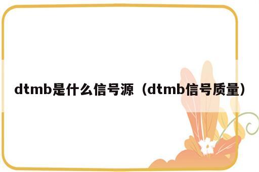 dtmb是什么信号源（dtmb信号质量）